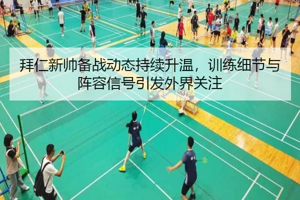 拜仁新帅备战动态持续升温，训练细节与阵容信号引发外界关注